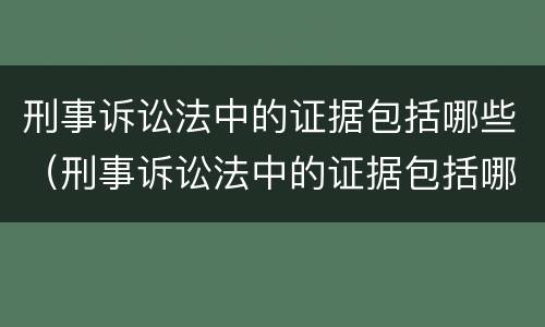 刑事诉讼法中的证据包括哪些（刑事诉讼法中的证据包括哪些方面）