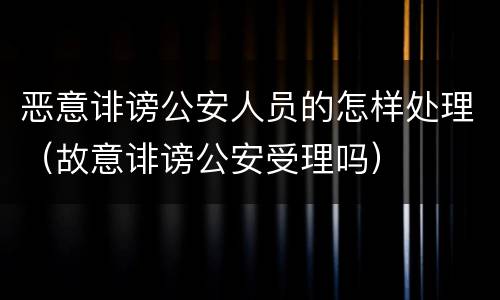 恶意诽谤公安人员的怎样处理（故意诽谤公安受理吗）