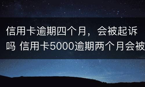 信用卡逾期四个月，会被起诉吗 信用卡5000逾期两个月会被起诉吗