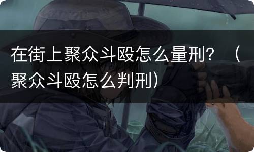 在街上聚众斗殴怎么量刑？（聚众斗殴怎么判刑）