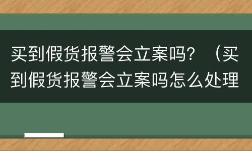 买到假货报警会立案吗？（买到假货报警会立案吗怎么处理）