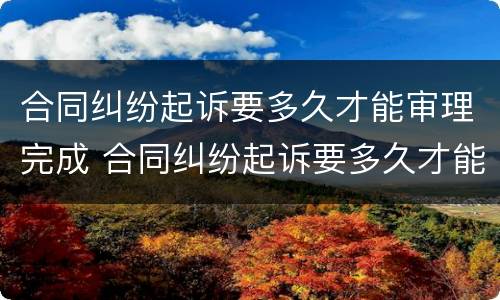 合同纠纷起诉要多久才能审理完成 合同纠纷起诉要多久才能审理完成案件