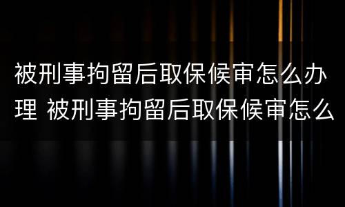 被刑事拘留后取保候审怎么办理 被刑事拘留后取保候审怎么办理呢