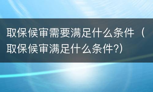 取保候审需要满足什么条件（取保候审满足什么条件?）
