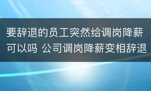 要辞退的员工突然给调岗降薪可以吗 公司调岗降薪变相辞退如何应对
