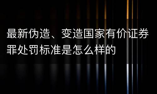 最新伪造、变造国家有价证券罪处罚标准是怎么样的