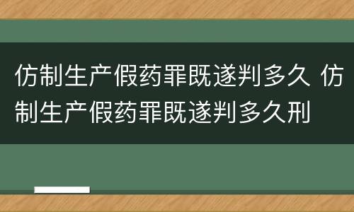 仿制生产假药罪既遂判多久 仿制生产假药罪既遂判多久刑