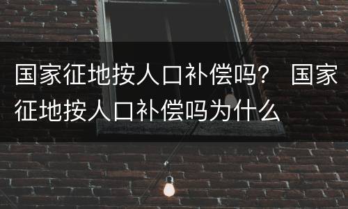 国家征地按人口补偿吗？ 国家征地按人口补偿吗为什么