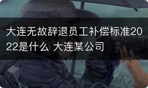 大连无故辞退员工补偿标准2022是什么 大连某公司