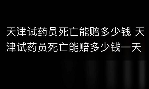 天津试药员死亡能赔多少钱 天津试药员死亡能赔多少钱一天
