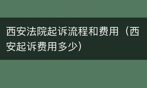 西安法院起诉流程和费用（西安起诉费用多少）