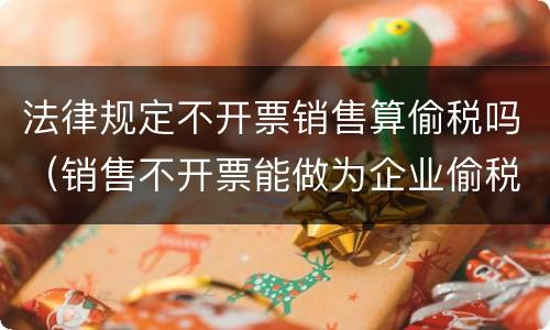 法律规定不开票销售算偷税吗（销售不开票能做为企业偷税的依据）