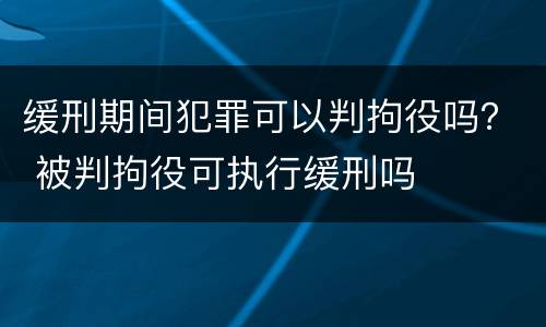 缓刑期间犯罪可以判拘役吗？ 被判拘役可执行缓刑吗