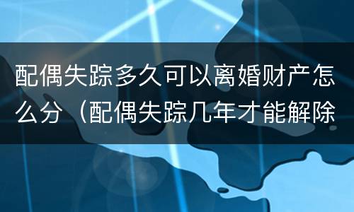 配偶失踪多久可以离婚财产怎么分（配偶失踪几年才能解除婚姻）