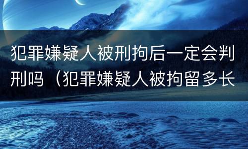 犯罪嫌疑人被刑拘后一定会判刑吗（犯罪嫌疑人被拘留多长,,才能判刑）