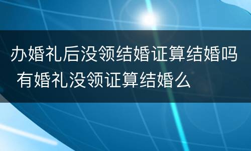 办婚礼后没领结婚证算结婚吗 有婚礼没领证算结婚么