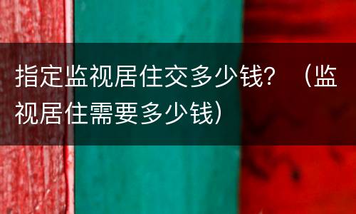 指定监视居住交多少钱？（监视居住需要多少钱）