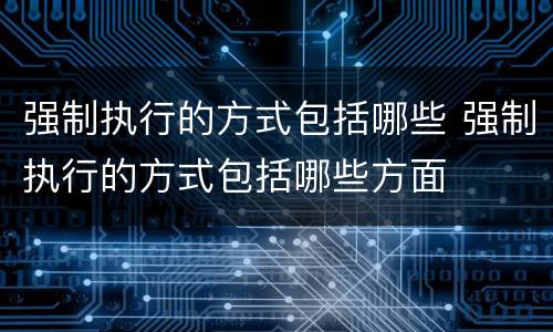 强制执行的方式包括哪些 强制执行的方式包括哪些方面