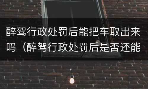 醉驾行政处罚后能把车取出来吗（醉驾行政处罚后是否还能刑事追究）