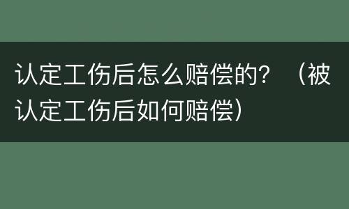 认定工伤后怎么赔偿的？（被认定工伤后如何赔偿）