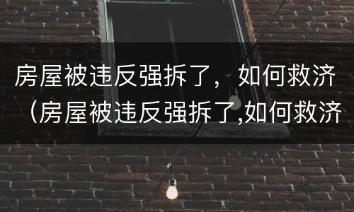 房屋被违反强拆了，如何救济（房屋被违反强拆了,如何救济他们）