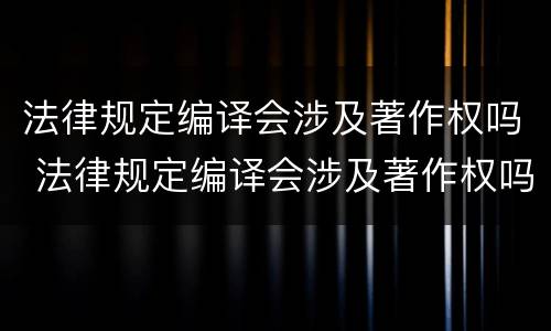 法律规定编译会涉及著作权吗 法律规定编译会涉及著作权吗为什么