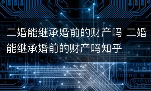 二婚能继承婚前的财产吗 二婚能继承婚前的财产吗知乎