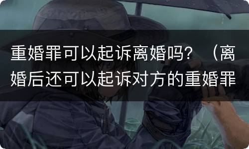 重婚罪可以起诉离婚吗？（离婚后还可以起诉对方的重婚罪吗）