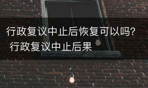 行政复议中止后恢复可以吗？ 行政复议中止后果