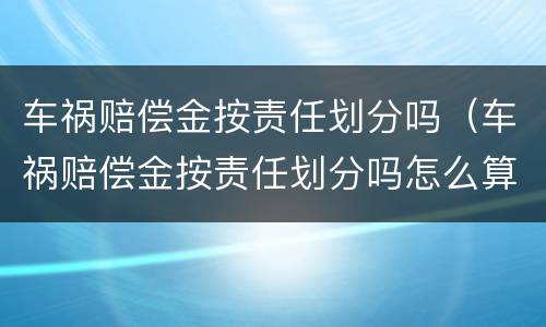 车祸赔偿金按责任划分吗（车祸赔偿金按责任划分吗怎么算）