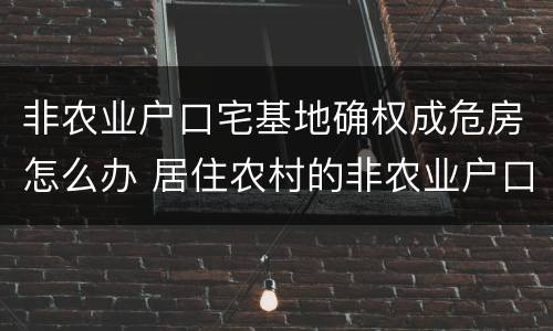 非农业户口宅基地确权成危房怎么办 居住农村的非农业户口宅基地确权怎么办