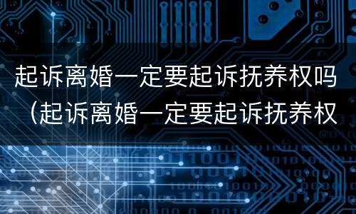 起诉离婚一定要起诉抚养权吗（起诉离婚一定要起诉抚养权吗）