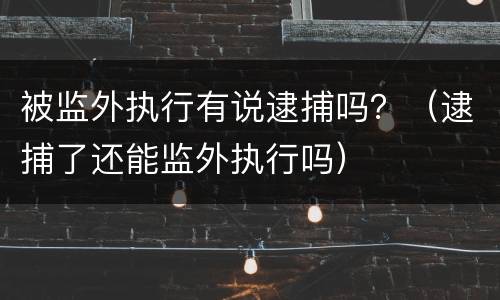 被监外执行有说逮捕吗？（逮捕了还能监外执行吗）