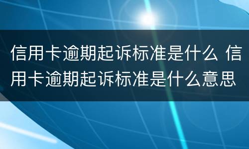 信用卡逾期起诉标准是什么 信用卡逾期起诉标准是什么意思