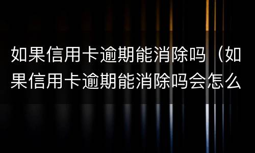 如果信用卡逾期能消除吗（如果信用卡逾期能消除吗会怎么样）