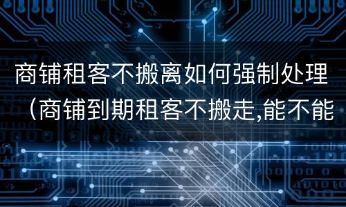 商铺租客不搬离如何强制处理（商铺到期租客不搬走,能不能强搬）