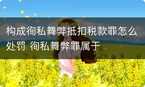 构成徇私舞弊抵扣税款罪怎么处罚 徇私舞弊罪属于