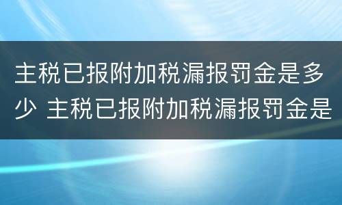 主税已报附加税漏报罚金是多少 主税已报附加税漏报罚金是多少钱