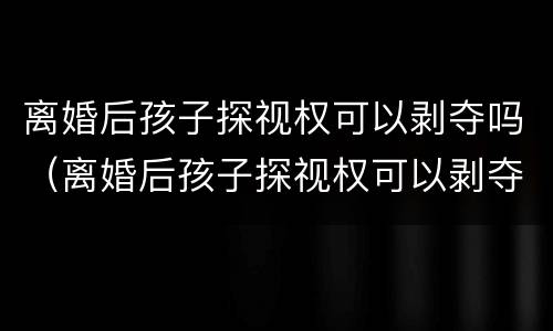 离婚后孩子探视权可以剥夺吗（离婚后孩子探视权可以剥夺吗）