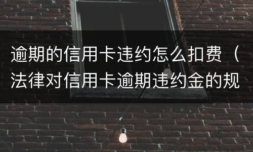逾期的信用卡违约怎么扣费（法律对信用卡逾期违约金的规定）