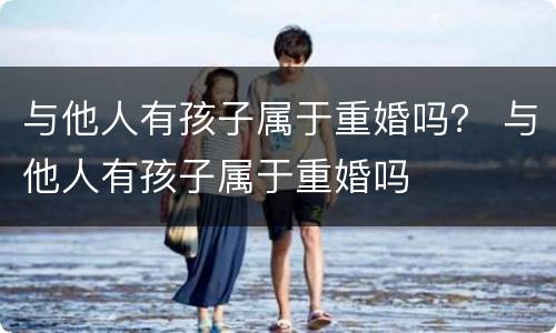 与他人有孩子属于重婚吗？ 与他人有孩子属于重婚吗