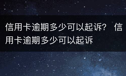 信用卡逾期多少可以起诉？ 信用卡逾期多少可以起诉