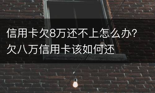 信用卡欠8万还不上怎么办？ 欠八万信用卡该如何还