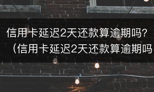 信用卡延迟2天还款算逾期吗？（信用卡延迟2天还款算逾期吗怎么办）