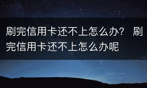 刷完信用卡还不上怎么办？ 刷完信用卡还不上怎么办呢