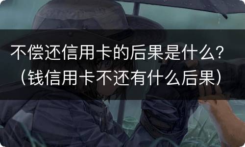不偿还信用卡的后果是什么？（钱信用卡不还有什么后果）