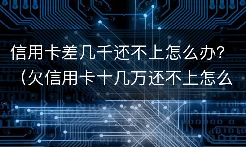 信用卡差几千还不上怎么办？（欠信用卡十几万还不上怎么办）