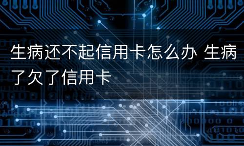 生病还不起信用卡怎么办 生病了欠了信用卡