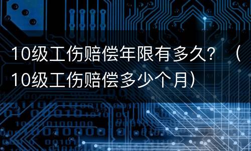 10级工伤赔偿年限有多久？（10级工伤赔偿多少个月）