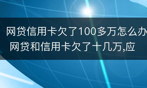 网贷信用卡欠了100多万怎么办 网贷和信用卡欠了十几万,应该怎么办?
